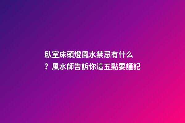 臥室床頭燈風水禁忌有什么？風水師告訴你這五點要謹記